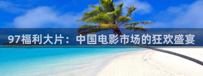 草莓在线精品视频：97福利大片：中国电影市场的狂欢盛宴